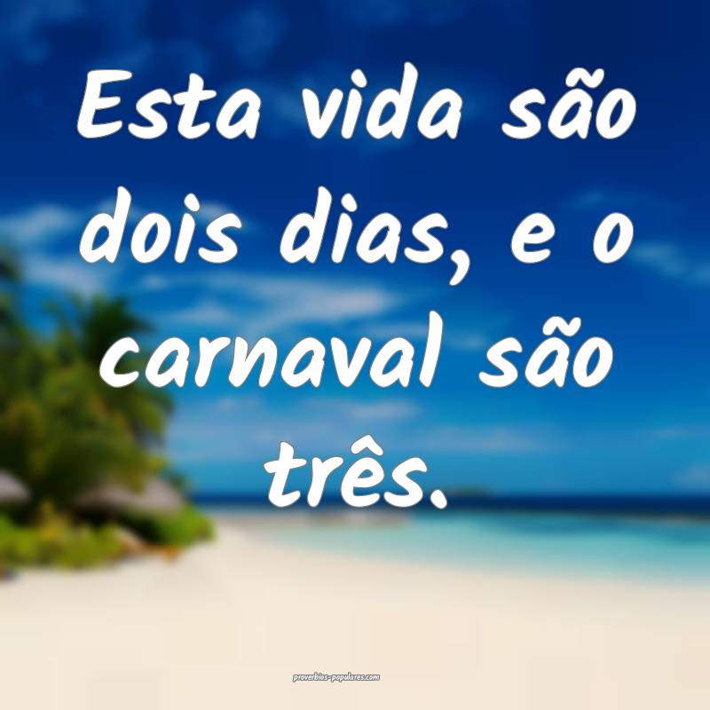 Esta vida são dois dias, e o carnaval são três. ...