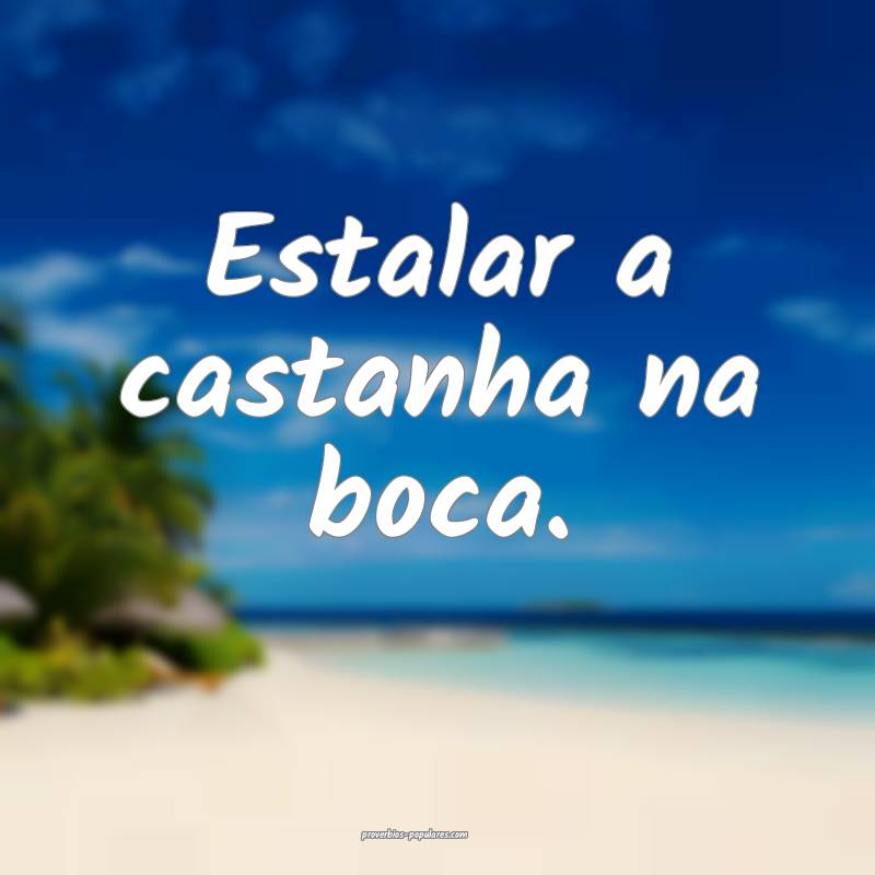 Estalar a castanha na boca.
...