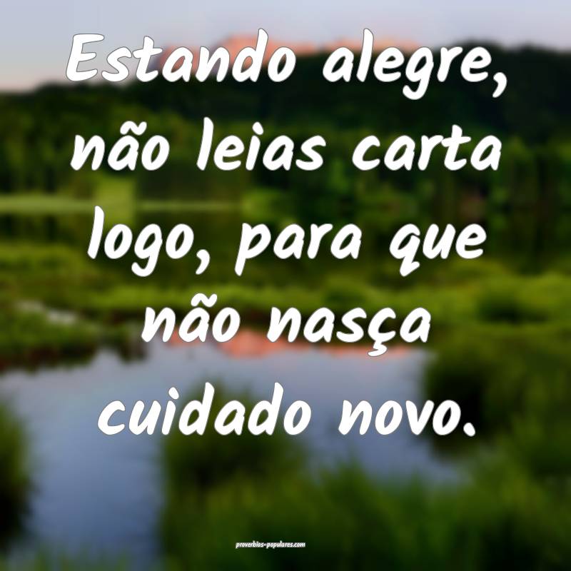 Estando alegre, não leias carta logo, para que não nasça cuidado no...