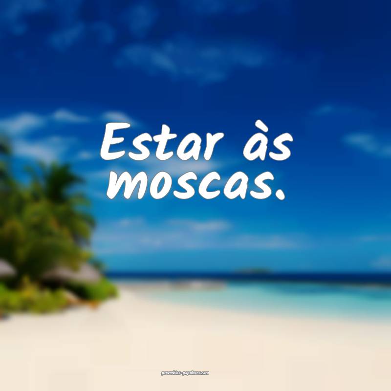 Estar às moscas.
...