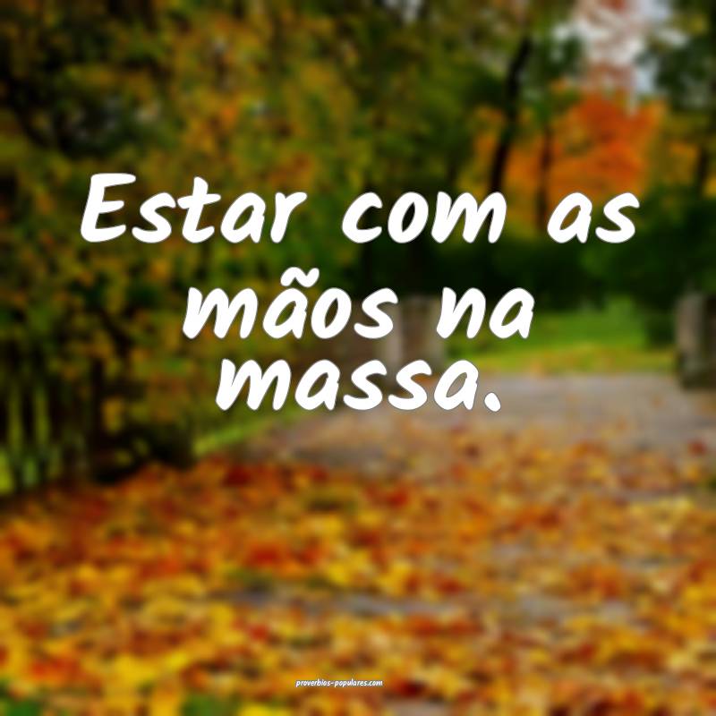 Estar com as mãos na massa.
...