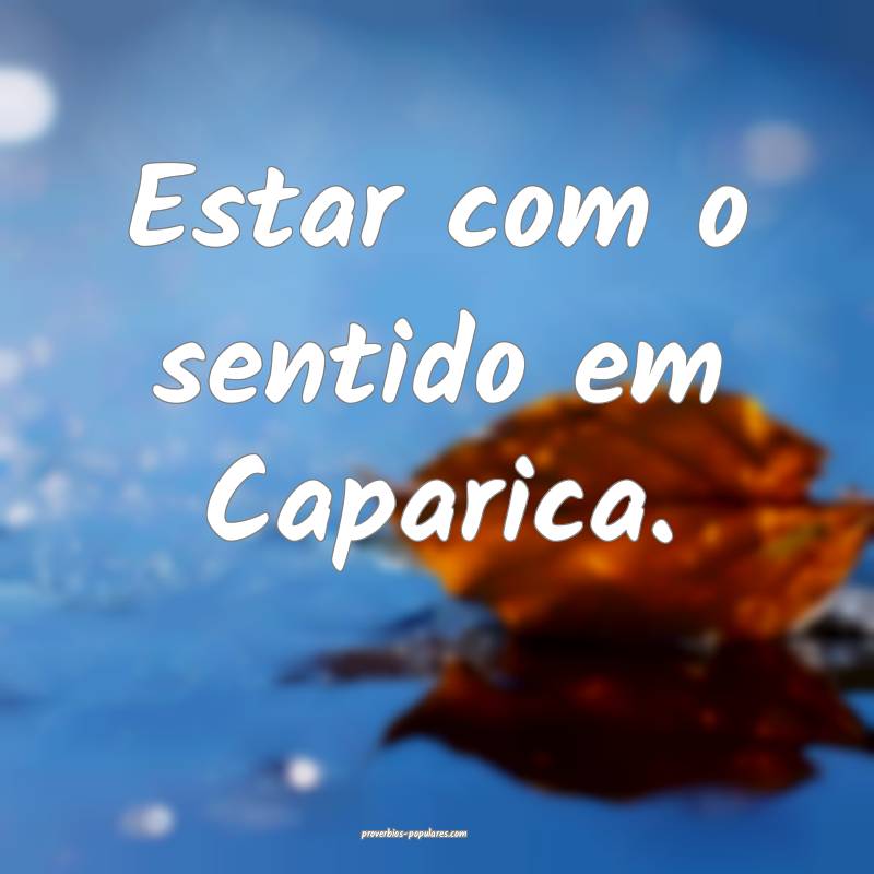 Estar com o sentido em Caparica.
...