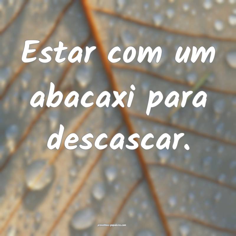 Estar com um abacaxi para descascar.
 ...