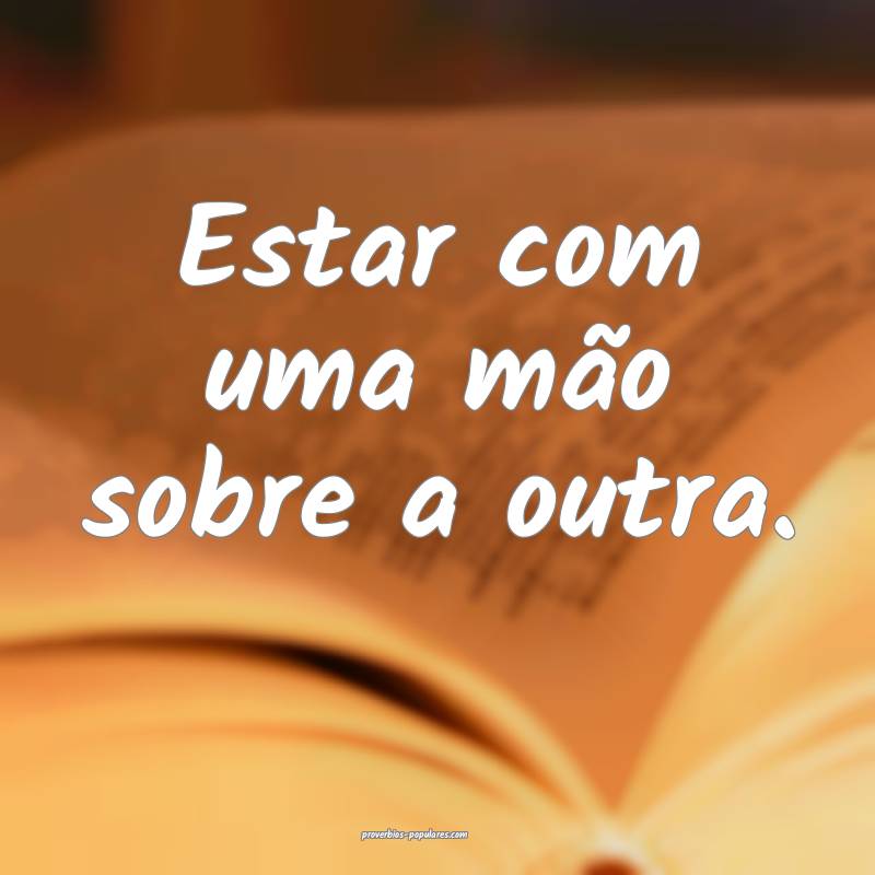 Estar com uma mão sobre a outra.
 ...
