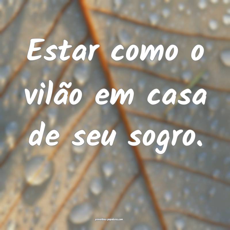 Estar como o vilão em casa de seu sogro.
...