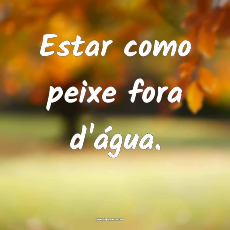 Estar como peixe fora d'água.
...