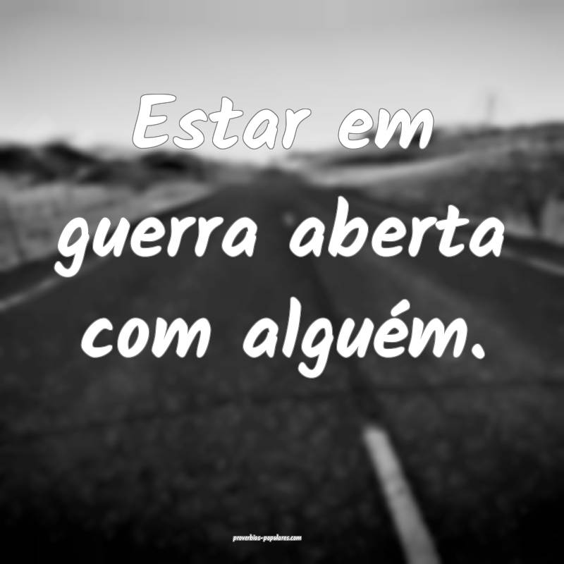 Estar em guerra aberta com alguém.
...