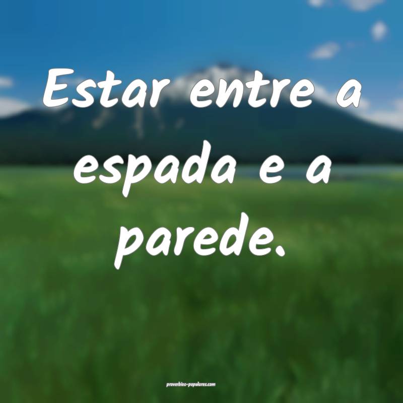 Estar entre a espada e a parede.
...