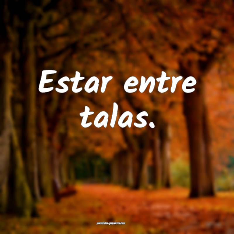 Estar entre talas.
...