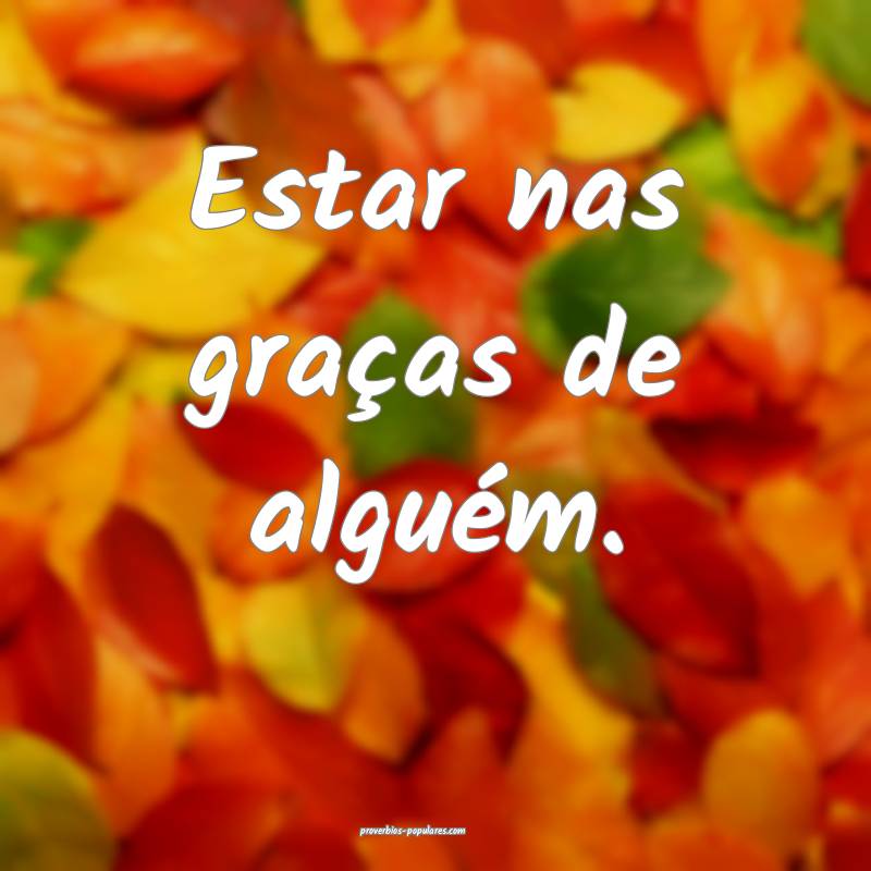 Estar nas graças de alguém.
...