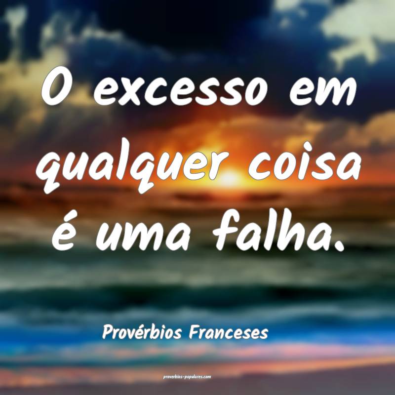 O excesso em qualquer coisa é uma falha.
...