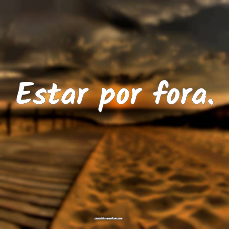 Estar por fora.
...