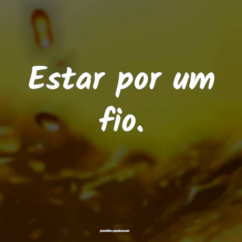 Estar por um fio.
...