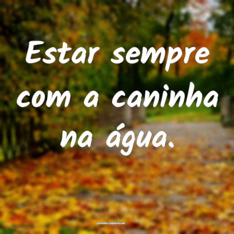 Estar sempre com a caninha na água.
...