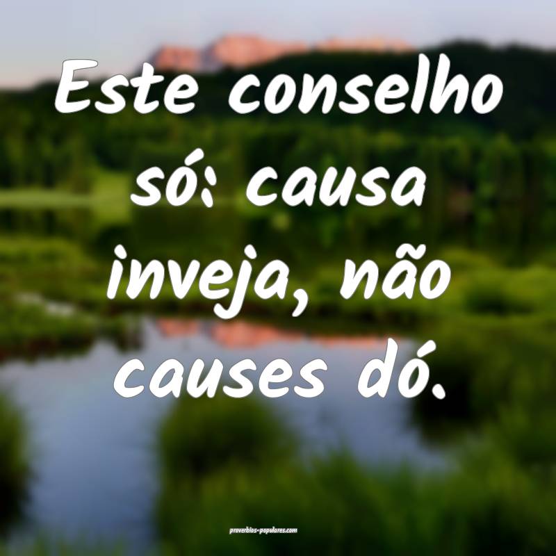 Este conselho só: causa inveja, não causes dó.
 ...