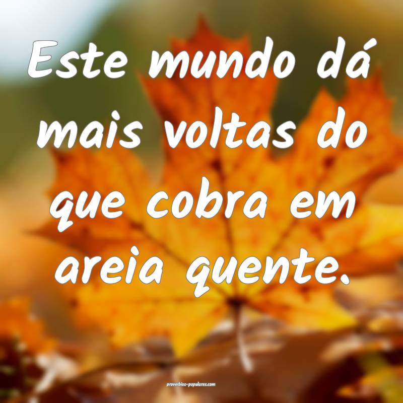 Este mundo dá mais voltas do que cobra em areia q ...