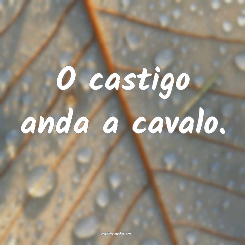 O castigo anda a cavalo. 
 ...