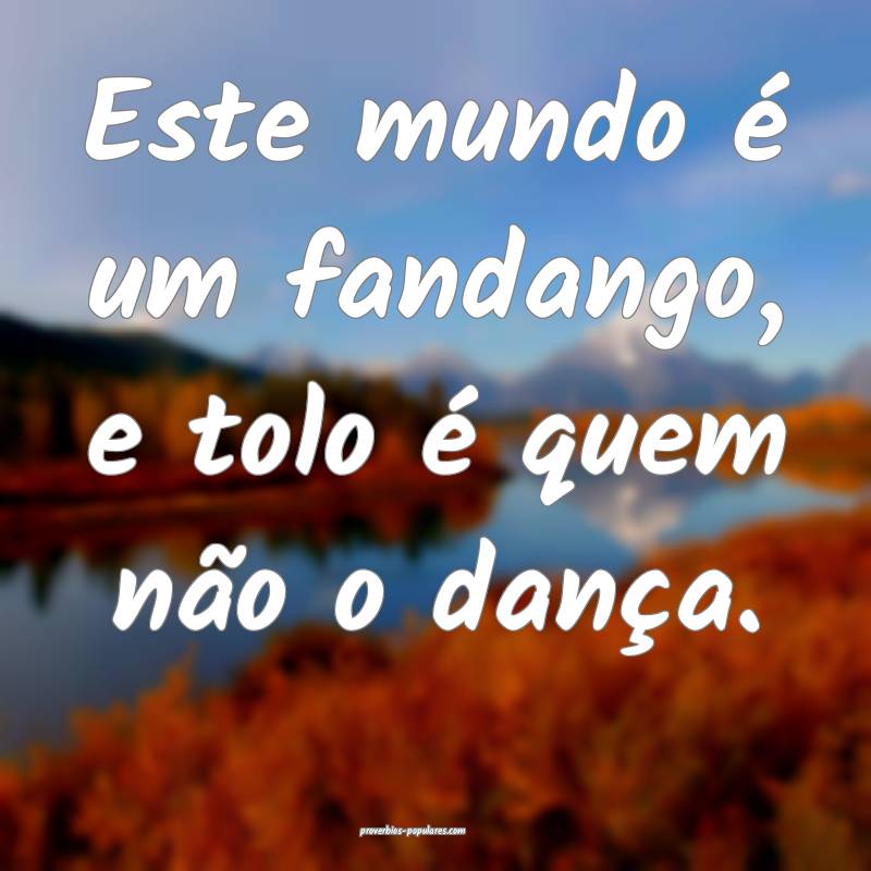Este mundo é um fandango, e tolo é quem não o dança.
...