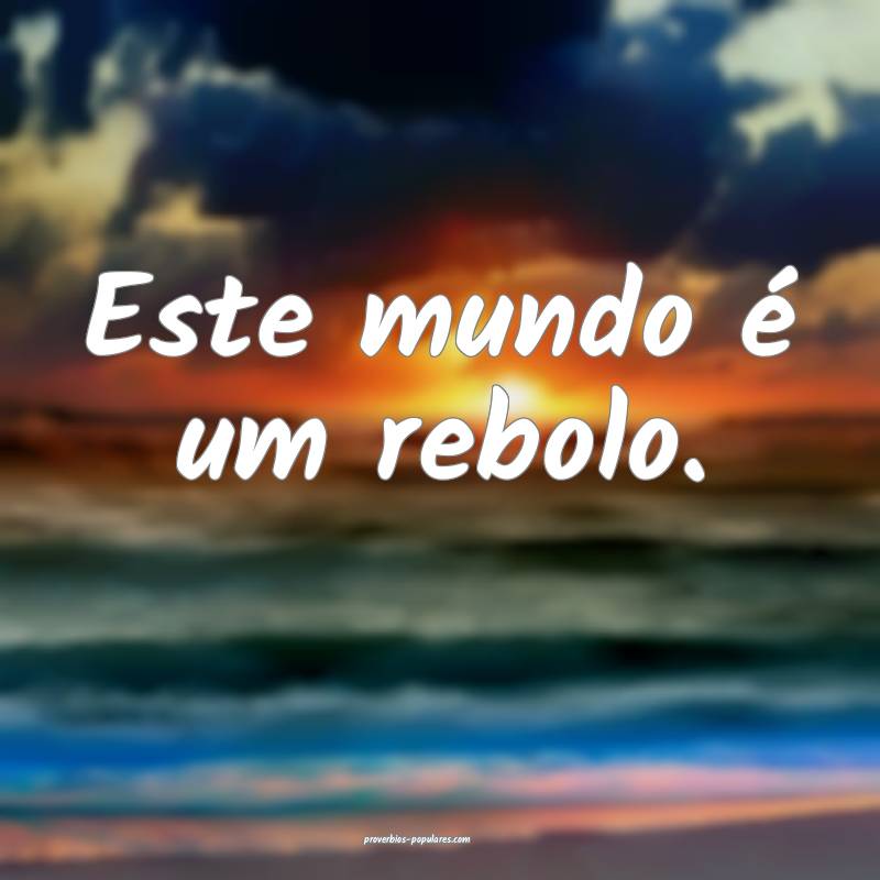 Este mundo é um rebolo.
...