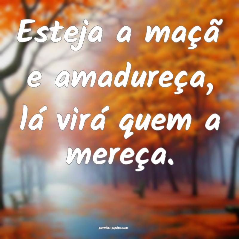 Esteja a maçã e amadureça, lá virá quem a mereça.
...