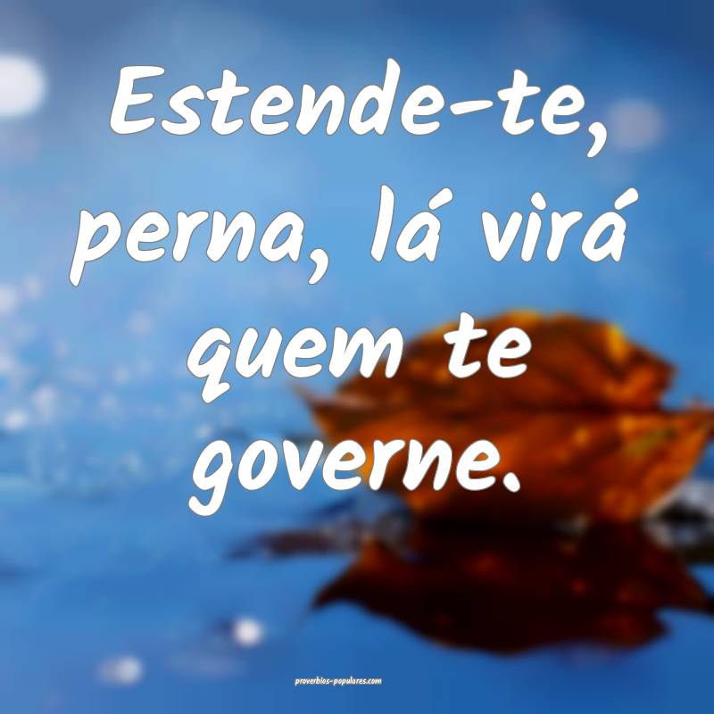 Estende-te, perna, lá virá quem te governe.
...