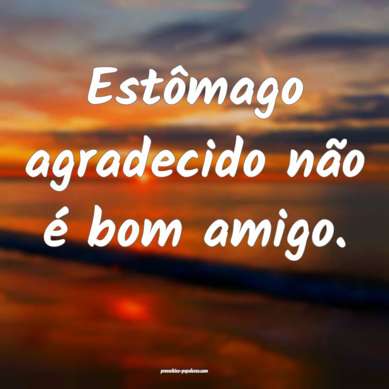 Estômago agradecido não é bom amigo.
...