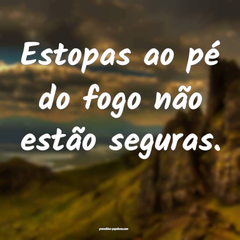 Estopas ao pé do fogo não estão seguras.
 ...