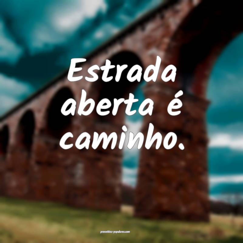 Estrada aberta é caminho.
...
