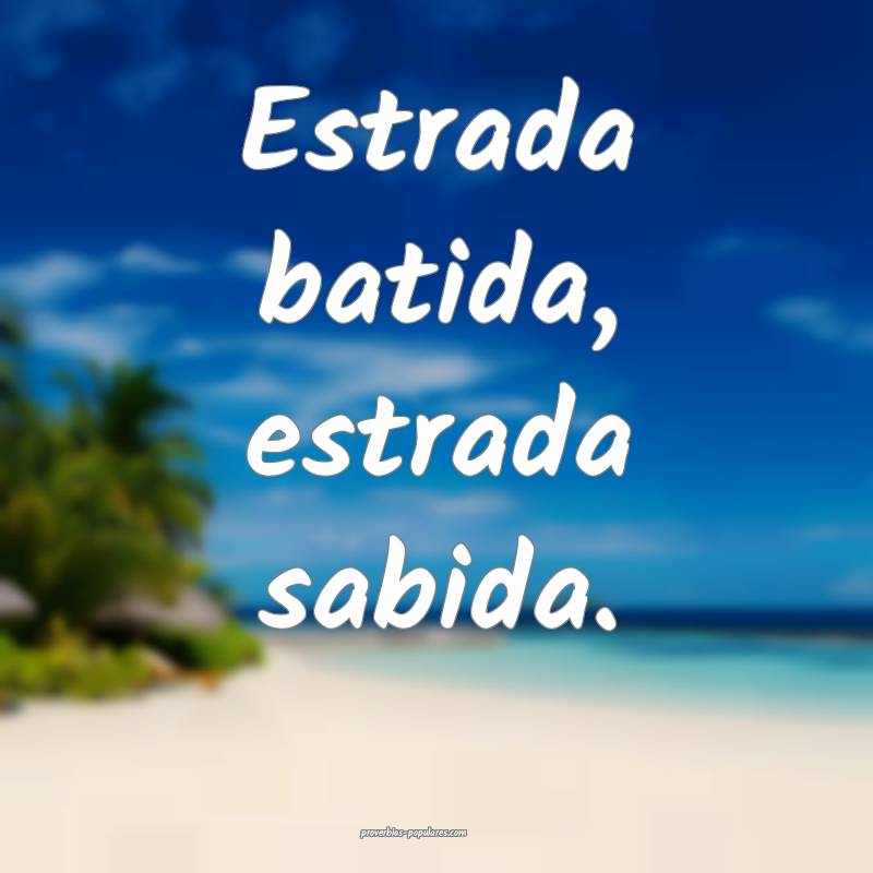 Estrada batida, estrada sabida.
...