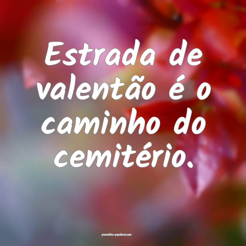 Estrada de valentão é o caminho do cemitério.
...