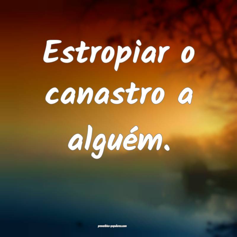 Estropiar o canastro a alguém.
...