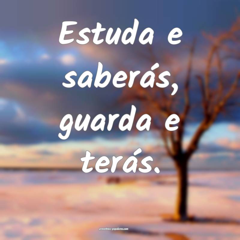 Estuda e saberás, guarda e terás.
 ...