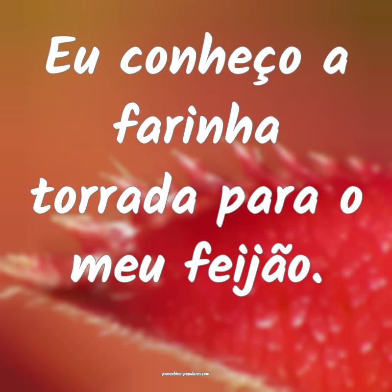 Eu conheço a farinha torrada para o meu feijão.
 ...