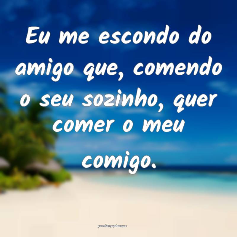 Eu me escondo do amigo que, comendo o seu sozinho, quer comer o meu co...