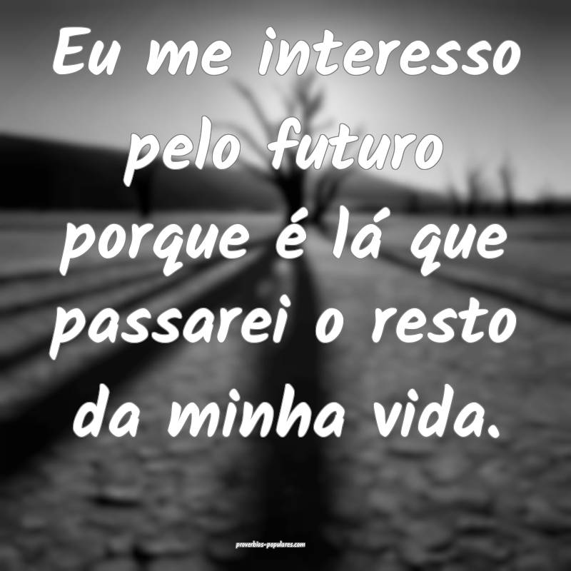 Eu me interesso pelo futuro porque é lá que passarei o resto da minh...