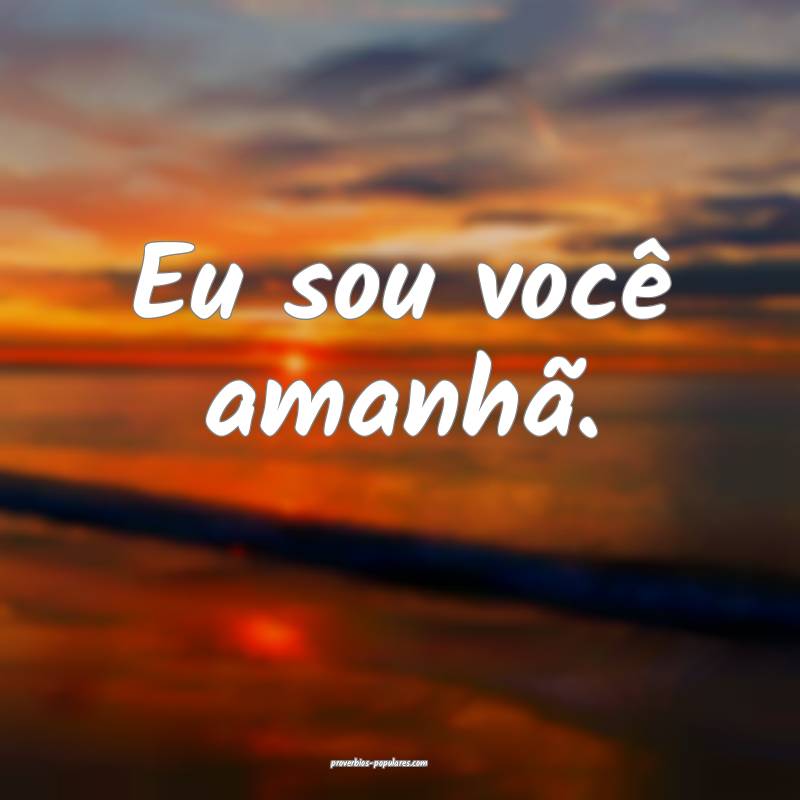 Eu sou você amanhã.
...