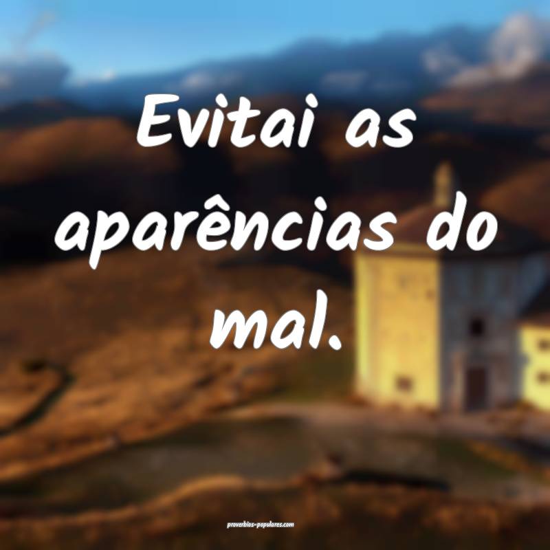 Evitai as aparências do mal.
...