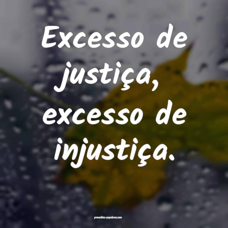 Excesso de justiça, excesso de injustiça.
...