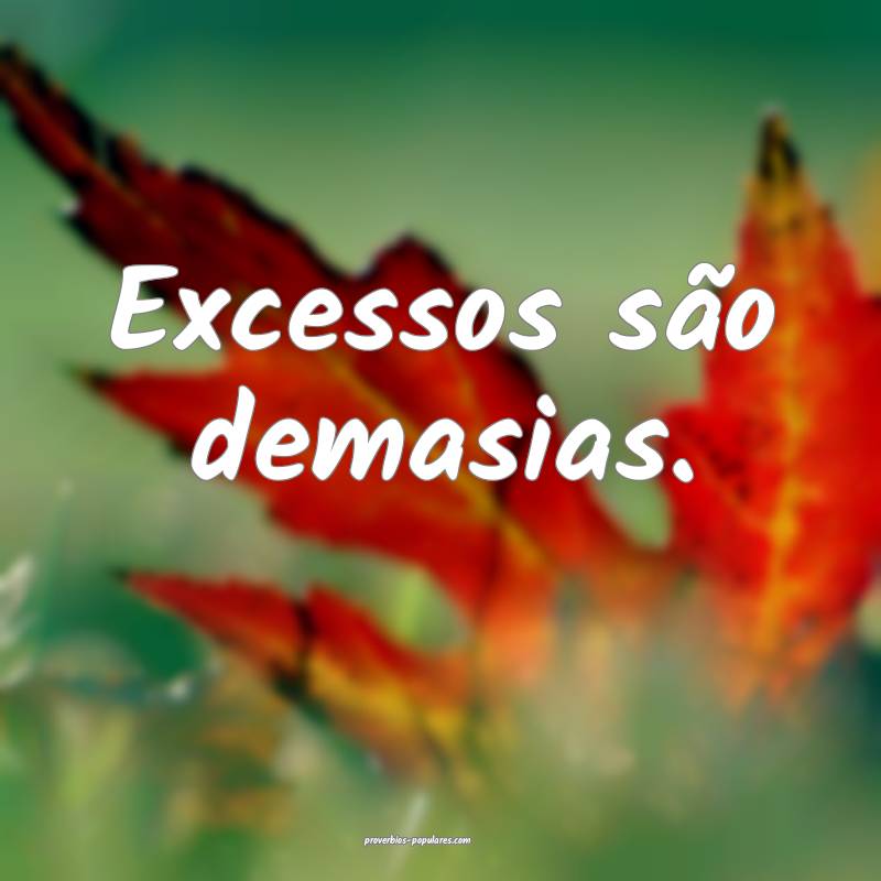 Excessos são demasias.
 ...