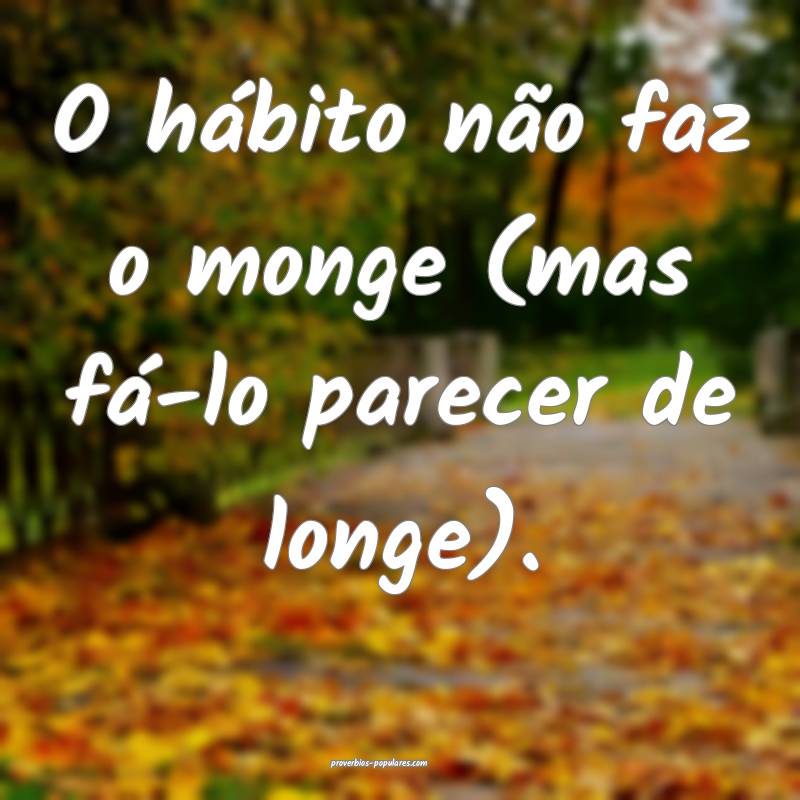 O hábito não faz o monge (mas fá-lo parecer de longe). 
...