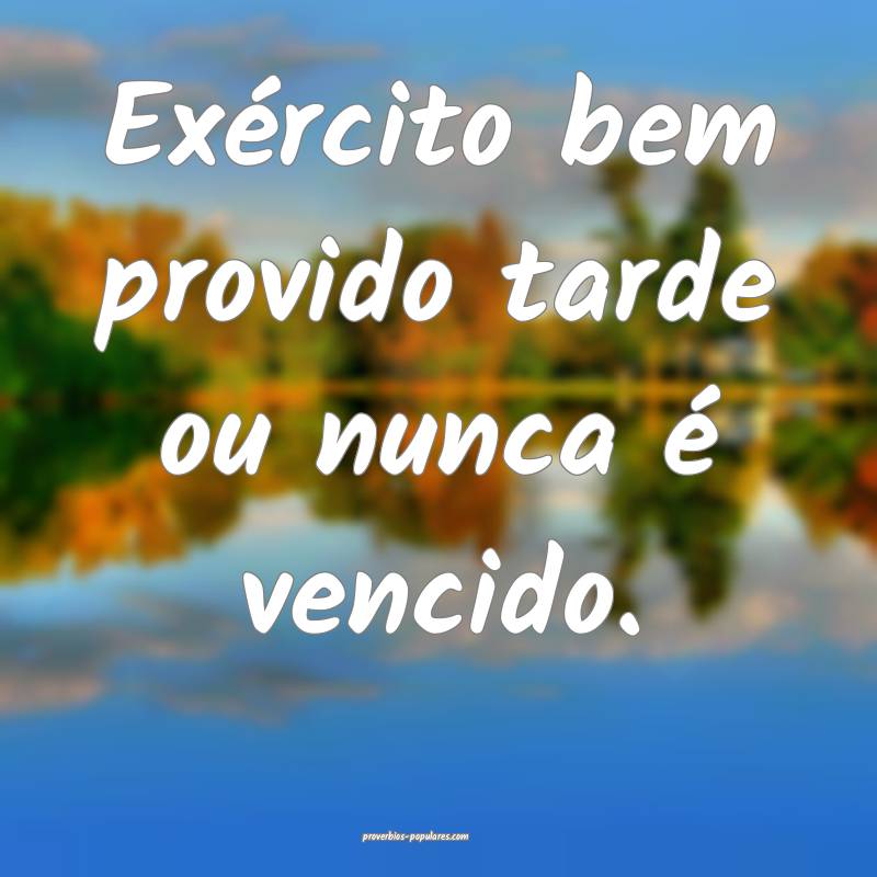Exército bem provido tarde ou nunca é vencido.
...