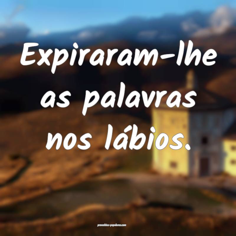 Expiraram-lhe as palavras nos lábios.
 ...