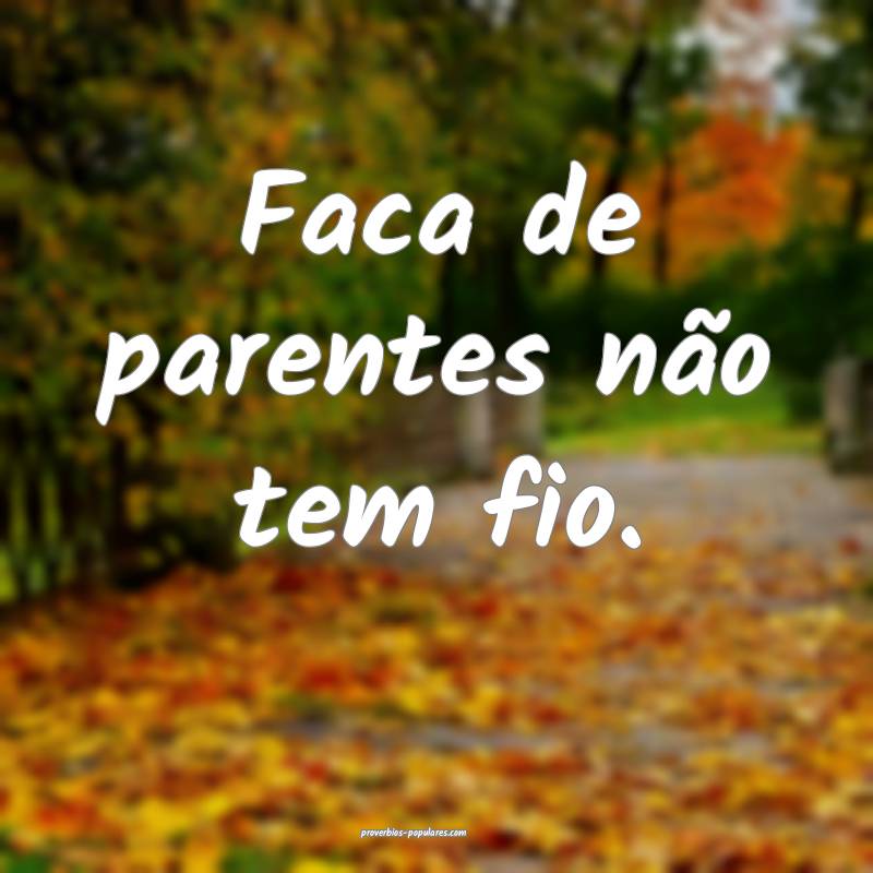 Faca de parentes não tem fio.
...