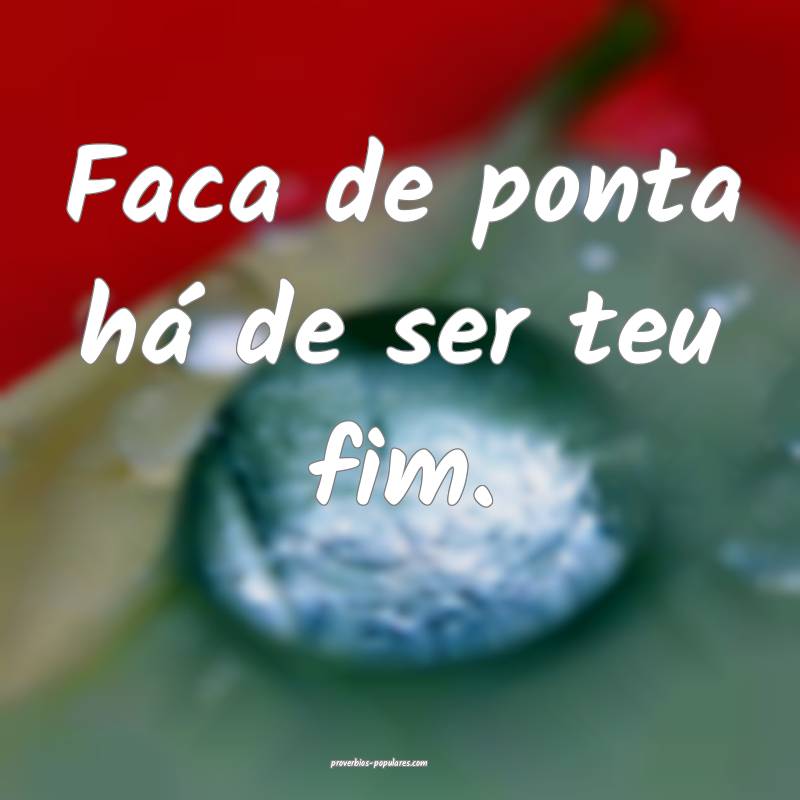Faca de ponta há de ser teu fim.
 ...
