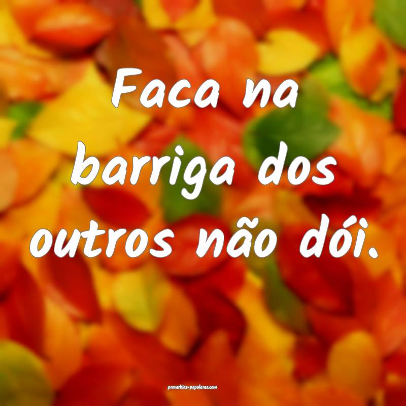 Faca na barriga dos outros não dói.
...