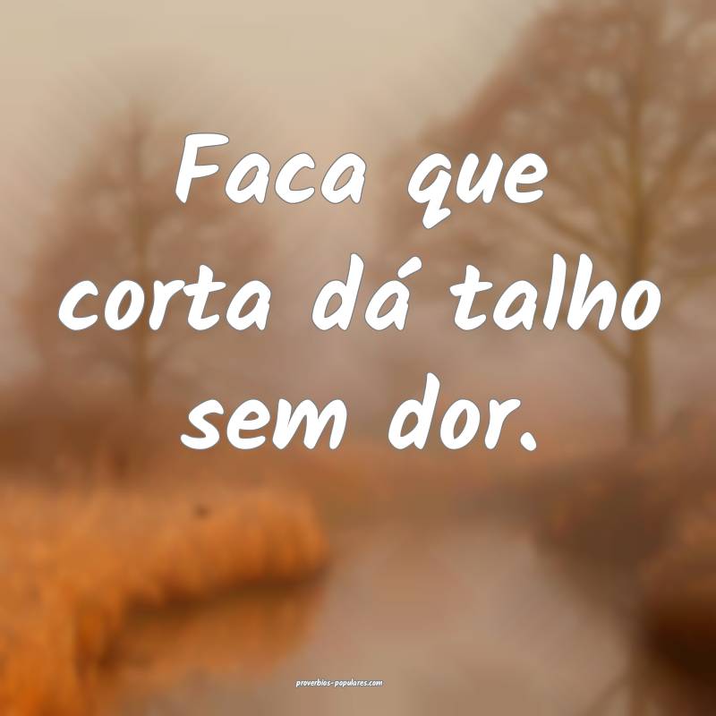 Faca que corta dá talho sem dor.
...