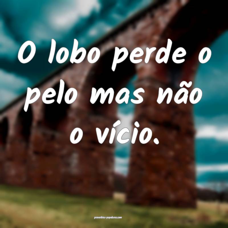 O lobo perde o pelo mas não o vício. 
...