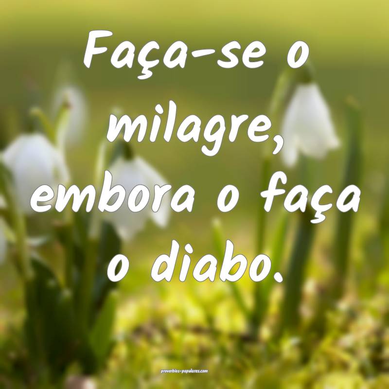 Faça-se o milagre, embora o faça o diabo.
...