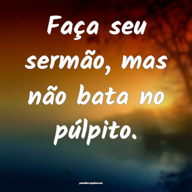Faça seu sermão, mas não bata no púlpito.
...