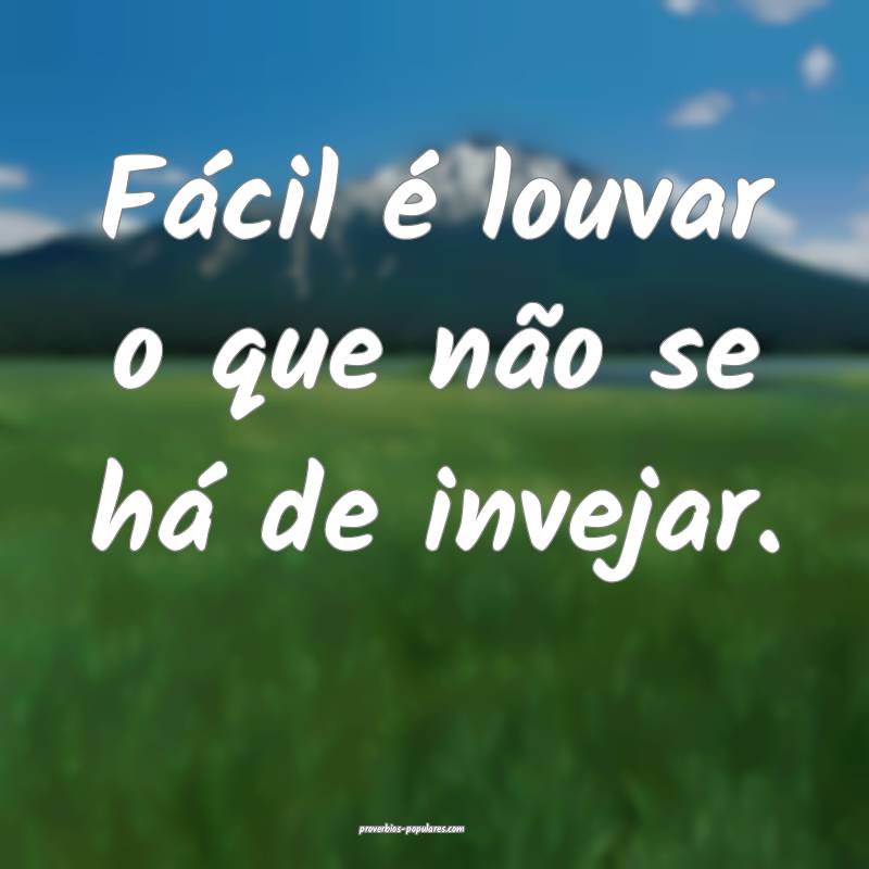 Fácil é louvar o que não se há de invejar.
...